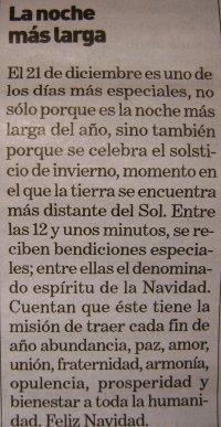 La noche más larga. El 21 de diciembre es uno de los días más especiales, no sólo porque es la noche más larga del año, sino también porque se celebra el solsticio de invierno, momento en que la tierra se encuentra más distante del Sol. Entre las 12 y unos minutos, se reciben bendiciones especiales; entre ellas el denominado espíritu de la Navidad. Cuentan que éste tiene la misión de traer cada fin de año abundancia, paz, amor, unión, fraternidad, armonía, opulencia, prosperidad y bienestar a toda la humanidad. Feliz Navidad.