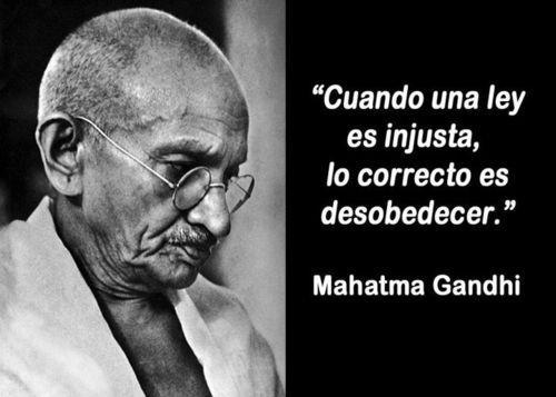 “Cuando una ley es injusta, lo correcto es desobedecer”. Mahtama Gandhi.