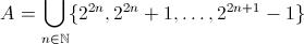 [;A=\bigcup_{n\in\mathbb{N}}\{2^{2n},2^{2n}+1,\dots,2^{2n+1}-1\};]