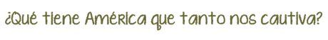 ¿Qué tiene América que tanto nos cautiva? ¿Qué tiene América que tanto nos cautiva?