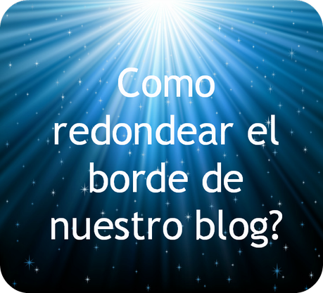 ¿COMO REDONDEAR EL BORDE DE NUESTRO BLOG?