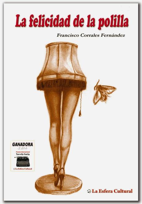 La felicidad de la polilla Autor:Francisco Corrales Fernández Novela Ganadora del Premio Internacional de Novela Corta La Esfera Cultural 2014. Algunos insectos sólo precisan para ser felices un foco de luz que les caliente la lombriz que guardan en su barriga.Pedro Ubión es uno de esos insectos. Un perro que se orina de gozo por un mendrugo de pan de su dueña, Marta, sin que le importe que le ponga los cuernos con el primero que pasa. Él tiene un botiquín de auxilio para esa realidad y otras, la lectura de las grandes novelas de la historia. Un viernes Marta no le quiere acompañar al habitual encuentro del fin de semana a la casa de sus padres. Es cuando Pedro recobra los recuerdos de su infancia en el pueblo. Y se siente libre. Revive el primer amor, el despertar al sexo con Mademe Acuario, sus primeras rebeldías al amparo de su grupo de amigos... y el suceso que cambiará el destino que tenían planificado y soñado para sus vidas... Así descifra el rol que desempeña de adulto. Escrita con una prosa irónica, también con tintes de humor, nos hace reflexionar sobre algo tan abstracto y poco tangible como es la felicidad. Algo que las polillas, al parecer, sí logran alcanzar.