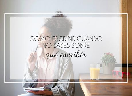 Cómo escribir cuando no sabes sobre qué escribir Cómo escribir cuando no sabes sobre qué escribir