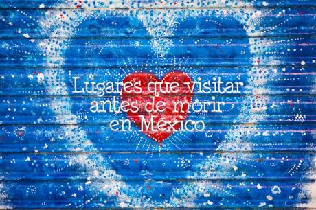 60 lugares que visitar antes de morir en México lugares de México que visitar antes de morir