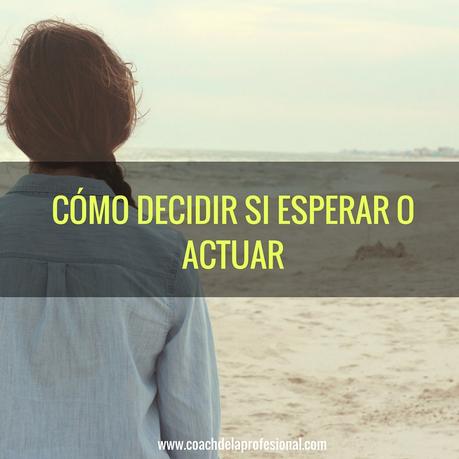 Cómo decidir si es momento de actuar o mejor de esperar esperar o actuar