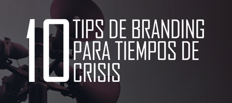 Los mejores 10 tips de branding para tiempos de crisis Los mejores 10 tips de branding para tiempos de crisis