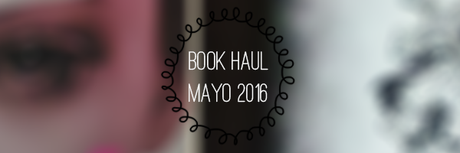 Bookhaul: Mayo 2016 (¡Viene con delay!)