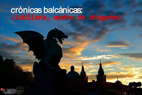 CRÓNICAS BALCÁNICAS: LIUBLIANA, MADRE DE DRAGONES