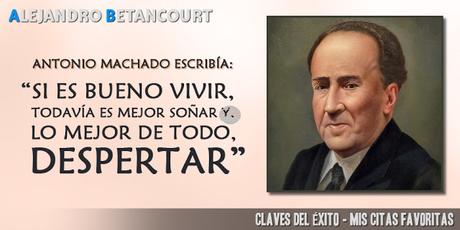 Antonio Machado escribía: “si es bueno vivir, todavía es mejor soñar y, lo mejor de todo, despertar”. Alejandro Betancourt citas favoritas: Si es bueno vivir, todavía mejor es soñar