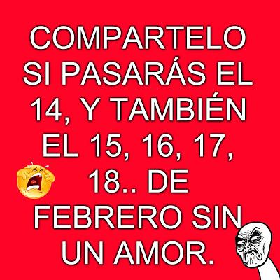 Compártelo SI PASARÁS EL 14, Y TAMBIÉN EL 15, 16, 17, 18..DE FEBRERO SIN UN AMOR.