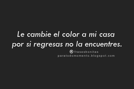 Le cambie el color a mi casa por si regresas no la encuentres. -Frases de MaryM. Le cambie el color a mi casa por si regresas no la encuentres. -Frases de MaryM.