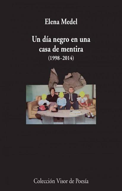 ELENA MEDEL, UN DÍA NEGRO EN UNA CASA DE MENTIRA (1998-2014): REBUSCANDO EN LAS INHÓSPITAS PAREDES DEL ALMA ELENA MEDEL, UN DÍA NEGRO EN UNA CASA DE MENTIRA (1998-2014): REBUSCANDO EN LAS INHÓSPITAS PAREDES DEL ALMA