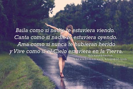 Baila como si nadie te estuviera viendo. Canta como si nadie te estuviera oyendo. Ama como si nunca te hubieran herido y Vive como si el Cielo estuviera en la Tierra.  -Mark Twain