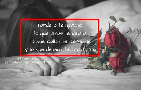 “Tarde o temprano lo que amas te delata, lo que callas te consume y lo que deseas te trastorna.” -Escritor Germán Renko. “Tarde o temprano lo que amas te delata, lo que callas te consume y lo que deseas te trastorna.” -Escritor Germán Renko.