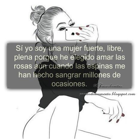 Sí yo soy una mujer fuerte, libre, plena porque he elegido amar las rosas aún cuando las espinas me han hecho sangrar millones de ocasiones.