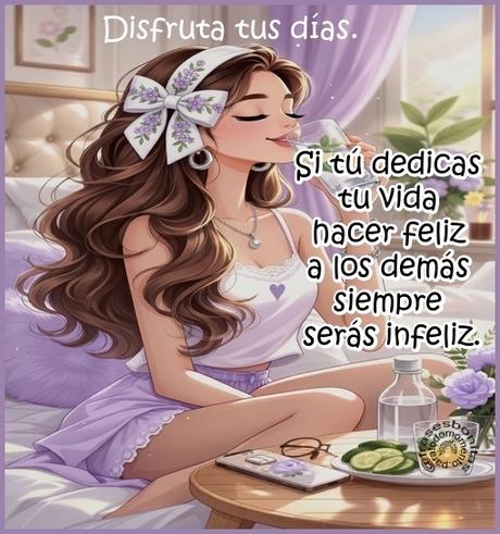 Disfruta tus días. Si tú dedicas tu vida hacer feliz a los demás siempre serás infeliz.