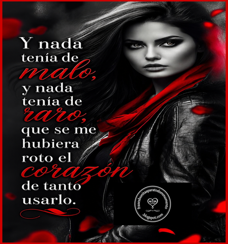 Y nada tenía de malo, y nada tenía de raro, que se me hubiera roto el corazón de tanto usarlo. Y nada tenía de malo, y nada tenía de raro, que se me hubiera roto el corazón de tanto usarlo.