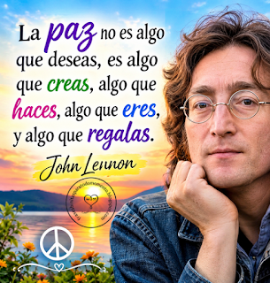 La paz no es algo que deseas, es algo que creas, algo que haces, algo que eres, y algo que regalas. John Lennon.