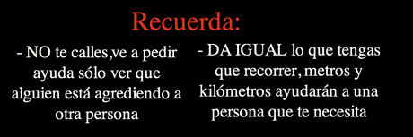 - NO te calles,ve a pedir ayuda sólo ver que alguien está agrediendo a otra persona | Recuerda: | - DA IGUAL lo que tengas que recorrer, metros y kilómetros ayudarán a una persona que te necesita
