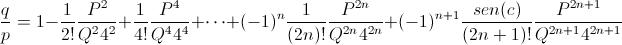[;\frac{q}{p}=1-\frac{1}{2!}\frac{P^2}{Q^24^2}+\frac{1}{4!}\frac{P^4}{Q^44^4}+\cdots+(-1)^n\frac{1}{(2n)!}\frac{P^{2n}}{Q^{2n}4^{2n}}+(-1)^{n+1}\frac{sen(c)}{(2n+1)!}\frac{P^{2n+1}}{Q^{2n+1}4^{2n+1}};]