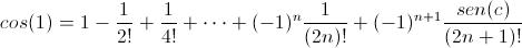 [;cos(1)=1-\frac{1}{2!}+\frac{1}{4!}+\cdots+(-1)^n\frac{1}{(2n)!}+(-1)^{n+1}\frac{sen(c)}{(2n+1)!};]