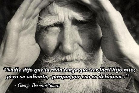 “Nadie dijo que la vida tenga que ser fácil hijo mío; pero se valiente, -porque por eso es deliciosa-.”  - George Bernard Shaw