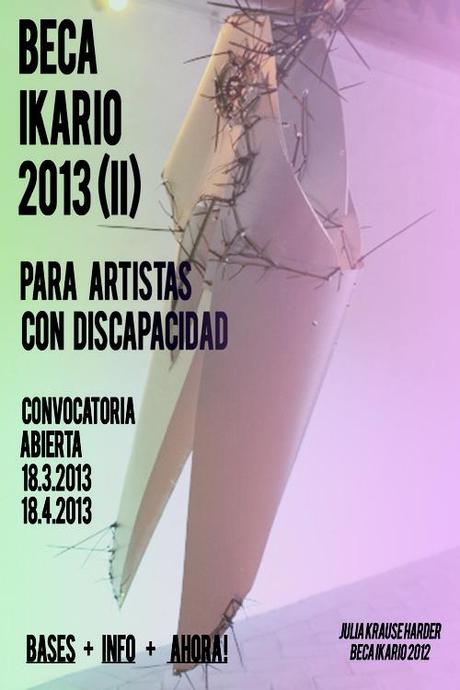 Beca Ikario 2013 para artistas con discapacidad BECA IKARIO - SEGUNDA RONDA! / REDONDO / DOS! PARA ARTISTAS CON DISCAPACIDAD / / DE ARTISTA CON DISCAPACIDAD. CONVOCATORIA ABIERTA! / / CONVOCATORIA ABIERTA! Descárgate el pdf here / / Descarga aquí el pdf