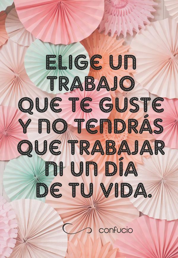 elige un trabajo que te guste y no tendrás que trabajar ni un dia de tu vida