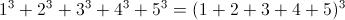 [;1^3+2^3+3^3+4^3+5^3=(1+2+3+4+5)^3;]
