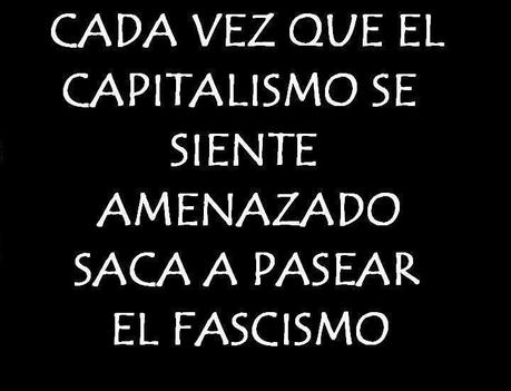 Cada vez que el capitalismo se siente amenazado, saca a pasear el fascismo.