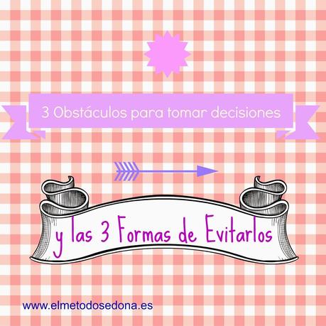 Los 3 Obstáculos al tomar una decisión y las 3 formas de hacer el proceso más fácil.