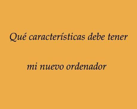 que caracteristicas debe tener mi nuevo ordenador