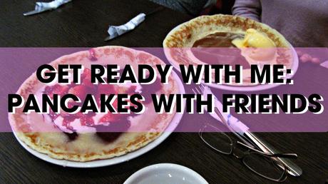 GET READY WITH ME: PANCAKES WITH FRIENDS