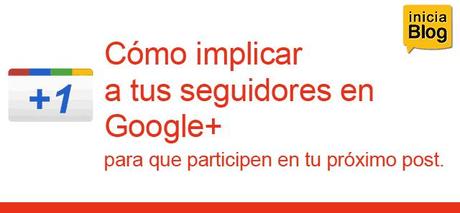 ¿Cómo implicar tus seguidores en Google+, para que participen en tu próximo post?