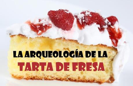 La arqueologia de la tarta de fresa