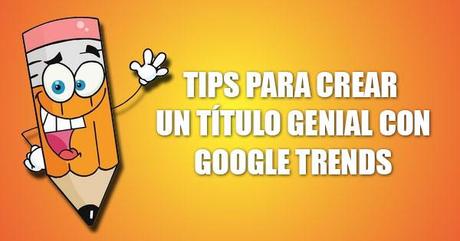 Tips para crear un título genial con Google Trends