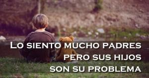 Lo siento mucho padres, pero sus hijos son su problema