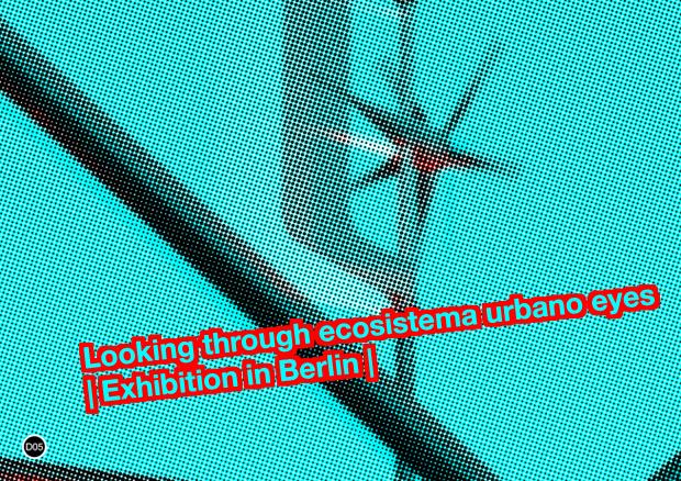 Looking through ecosistema urbano eyes | Exhibition in Berlin