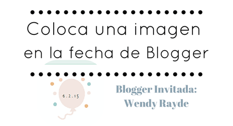 Blogger Invitada: Coloca una imagen en la fecha de Blogger,  Wendy Rayde.