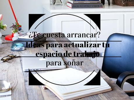 ¿Te cuesta arrancar? Ideas para actualizar tu espacio de trabajo (para soñar)