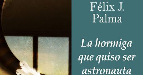 [RESEÑA] La hormiga que quiso ser astronauta - Félix J. Palma