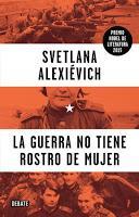 SINOPSIS: Casi un millón de mujeres combatió en las filas del Ejército Rojo durante la segunda guerra mundial, pero su historia nunca ha sido contada. Este libro reúne los recuerdos de cientos de ellas, mujeres que fueron francotiradoras, condujeron tanques o trabajaron en hospitales de campaña. Su historia no es una historia de la guerra, ni de los combates, es la historia de hombres y mujeres en guerra. ¿Qué les ocurrió? ¿Cómo les transformó? ¿De qué tenían miedo? ¿Cómo era aprender a matar? Estas mujeres, la mayoría por primera vez en sus vidas, cuentan la parte no heroica de la guerra, a menudo ausente de los relatos de los veteranos. Hablan de la suciedad y del frío, del hambre y de la violencia sexual, de la angustia y de la sombra omnipresente de la muerte. Alexiévich deja que sus voces resuenen en este libro estremecedor, que pudo reescribir en 2002 para introducir los fragmentos tachados por la censura y material que no se había atrevido a usar en la primera versión. Premio Nobel 2015