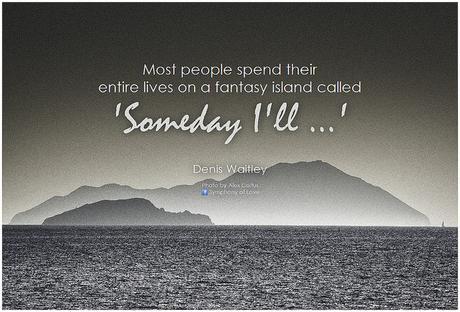Denis Waitley Most people spend their entire lives on a fantasy island called 'Someday I'll ...'