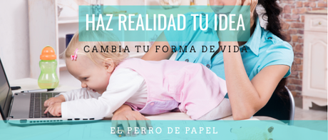 Cómo hacer realidad tu idea y vivir de lo que te apasiona cuándo eres madre