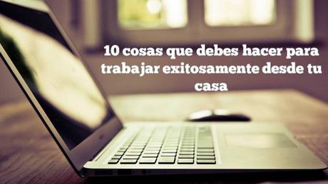 10 cosas que debes hacer para trabajar exitosamente desde tu casa