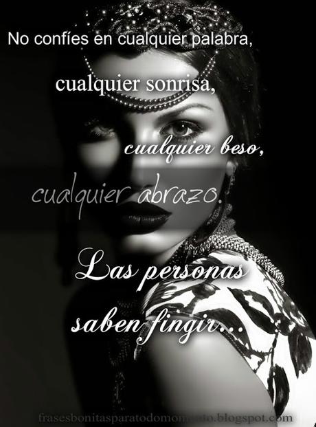 No confíes en cualquier palabra, cualquier sonrisa, cualquier beso, cualquier abrazo. Las personas saben fingir...