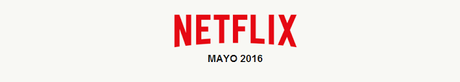 ESTRENOS NETFLIX ESPAÑA - MAYO 2016