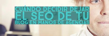 Cuándo decidir dejar el SEO de tu blog en manos de agencias