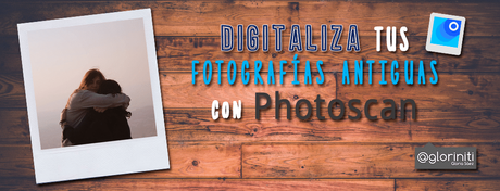 Digitaliza tus fotografías antiguas con PhotoScan de Google.