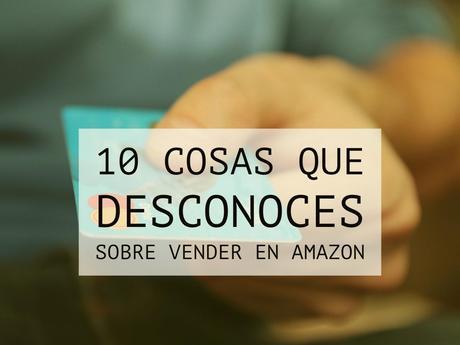 10 cosas que no sabías sobre vender en Amazon 10 cosas que no sabías sobre vender en Amazon